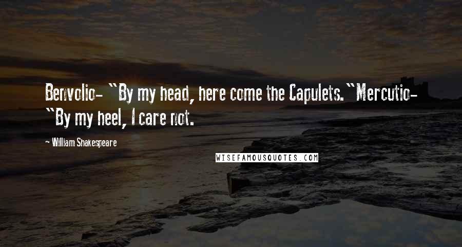 William Shakespeare Quotes: Benvolio- "By my head, here come the Capulets."Mercutio- "By my heel, I care not.