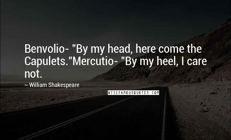 William Shakespeare Quotes: Benvolio- "By my head, here come the Capulets."Mercutio- "By my heel, I care not.