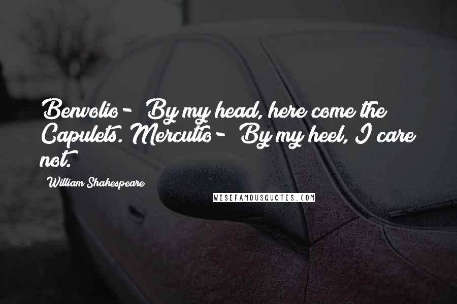 William Shakespeare Quotes: Benvolio- "By my head, here come the Capulets."Mercutio- "By my heel, I care not.