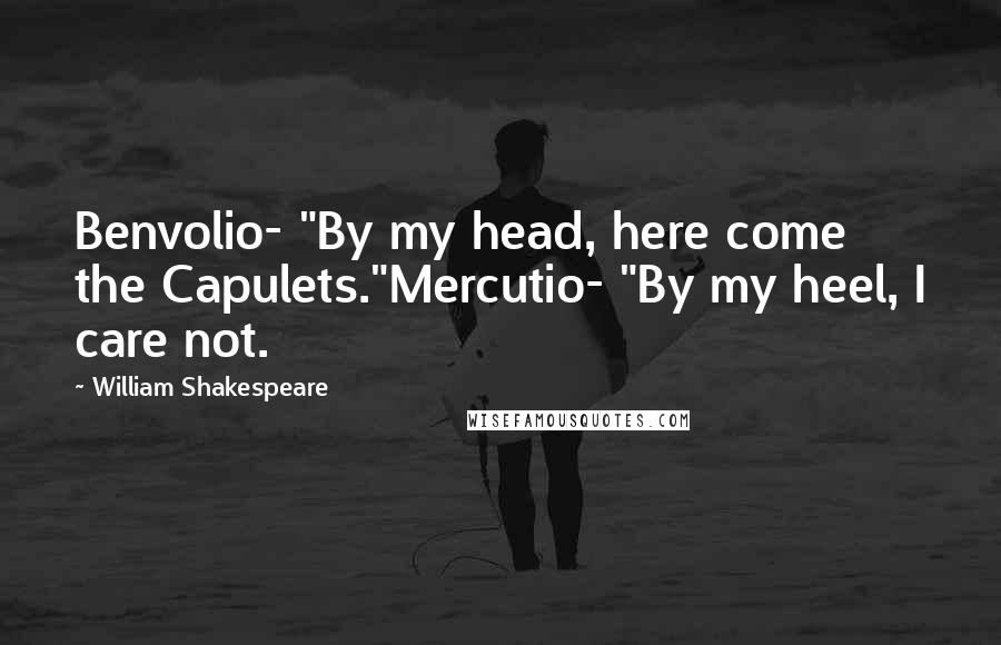 William Shakespeare Quotes: Benvolio- "By my head, here come the Capulets."Mercutio- "By my heel, I care not.