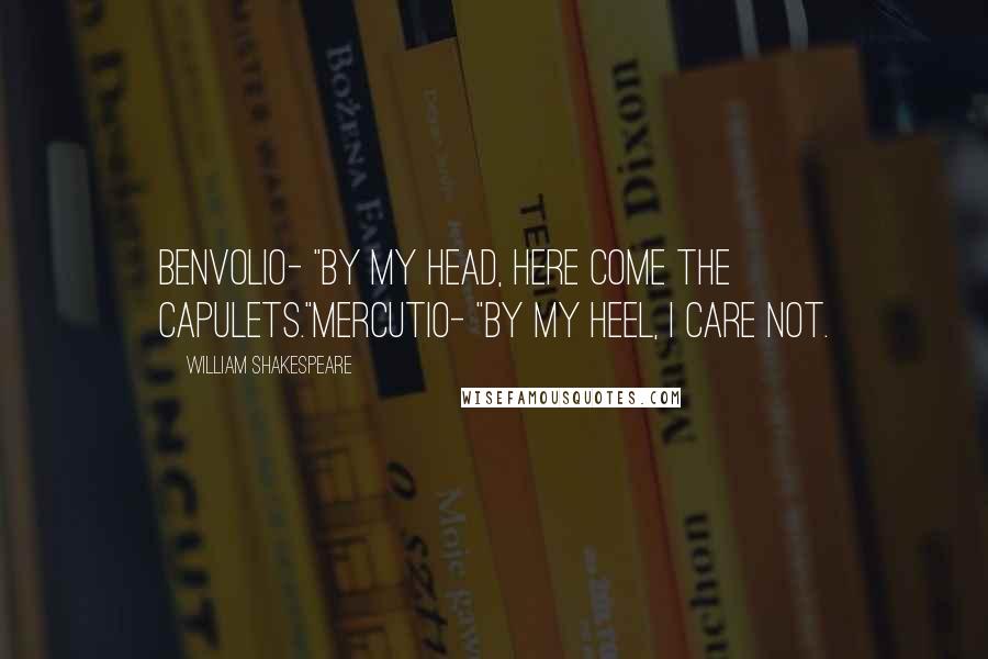 William Shakespeare Quotes: Benvolio- "By my head, here come the Capulets."Mercutio- "By my heel, I care not.