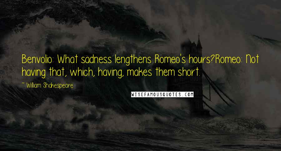 William Shakespeare Quotes: Benvolio: What sadness lengthens Romeo's hours?Romeo: Not having that, which, having, makes them short.