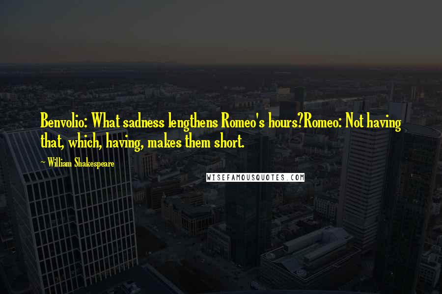 William Shakespeare Quotes: Benvolio: What sadness lengthens Romeo's hours?Romeo: Not having that, which, having, makes them short.