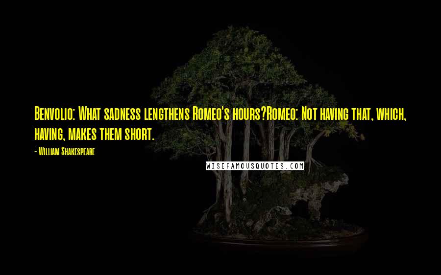 William Shakespeare Quotes: Benvolio: What sadness lengthens Romeo's hours?Romeo: Not having that, which, having, makes them short.