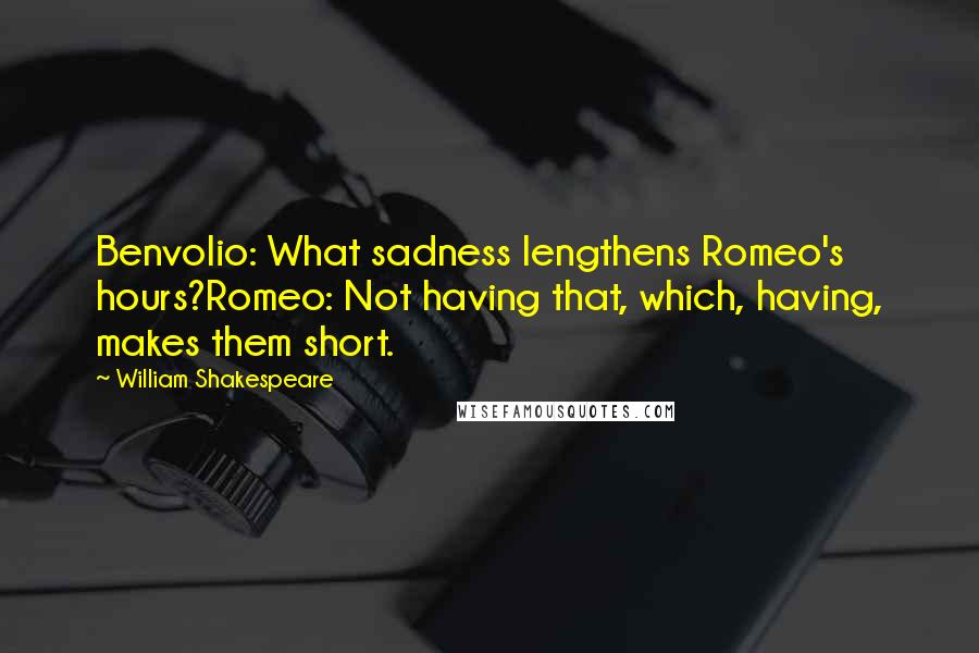 William Shakespeare Quotes: Benvolio: What sadness lengthens Romeo's hours?Romeo: Not having that, which, having, makes them short.