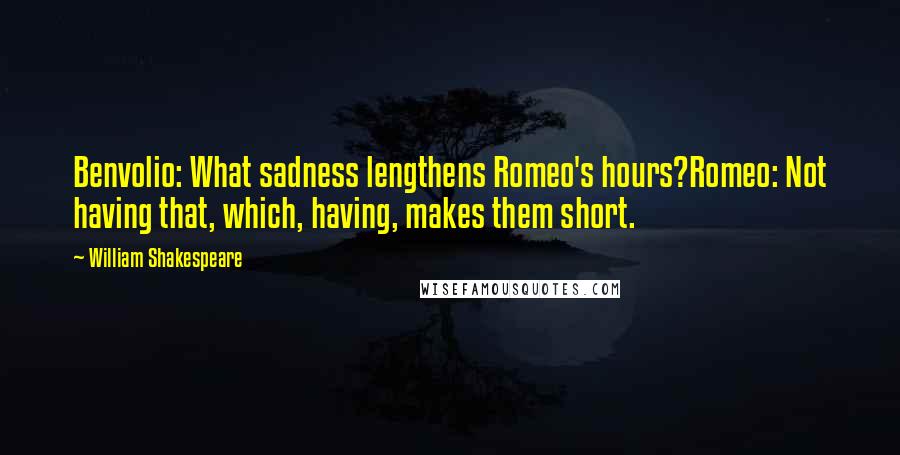 William Shakespeare Quotes: Benvolio: What sadness lengthens Romeo's hours?Romeo: Not having that, which, having, makes them short.