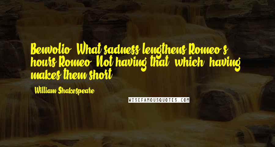 William Shakespeare Quotes: Benvolio: What sadness lengthens Romeo's hours?Romeo: Not having that, which, having, makes them short.