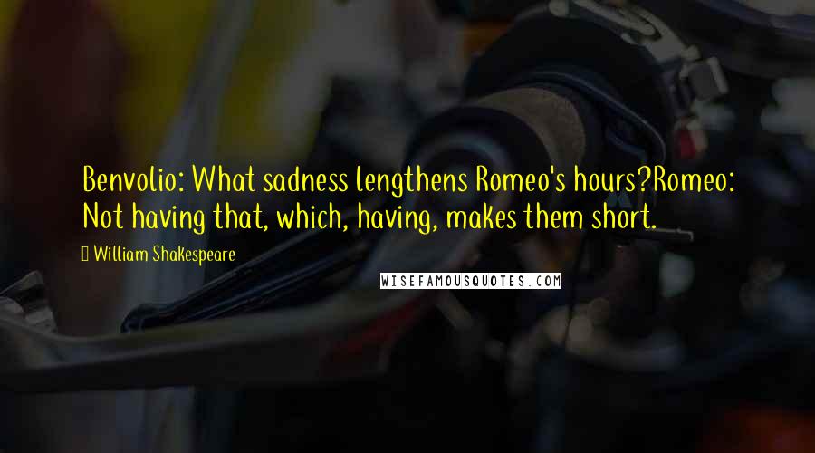 William Shakespeare Quotes: Benvolio: What sadness lengthens Romeo's hours?Romeo: Not having that, which, having, makes them short.