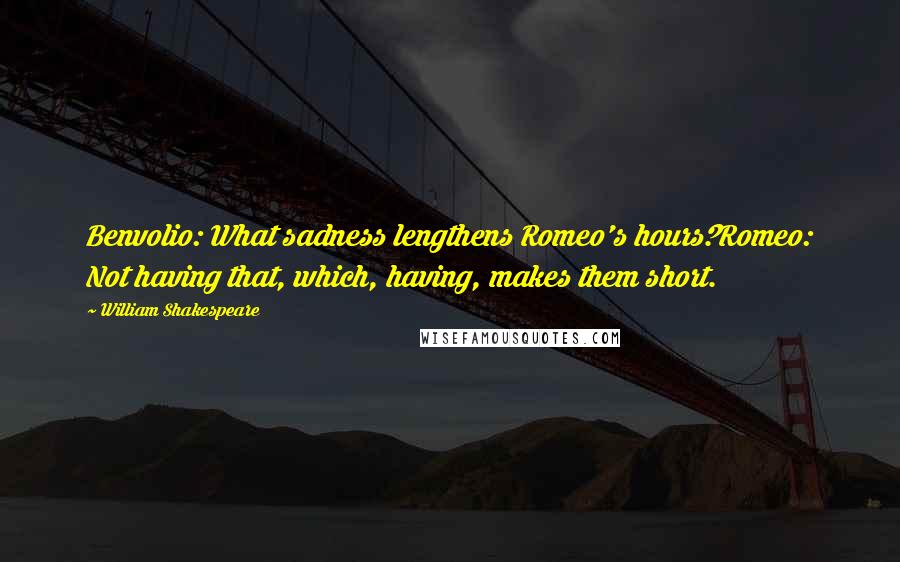 William Shakespeare Quotes: Benvolio: What sadness lengthens Romeo's hours?Romeo: Not having that, which, having, makes them short.