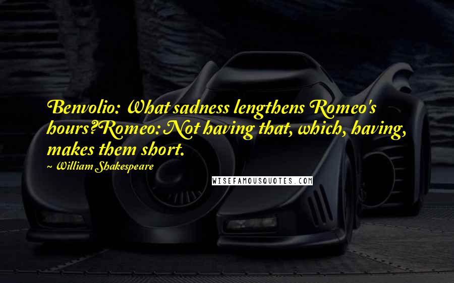 William Shakespeare Quotes: Benvolio: What sadness lengthens Romeo's hours?Romeo: Not having that, which, having, makes them short.