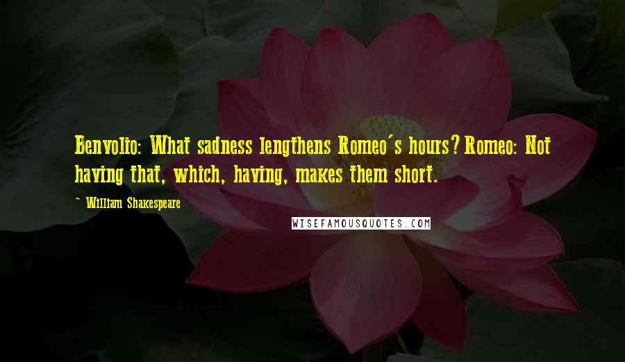 William Shakespeare Quotes: Benvolio: What sadness lengthens Romeo's hours?Romeo: Not having that, which, having, makes them short.