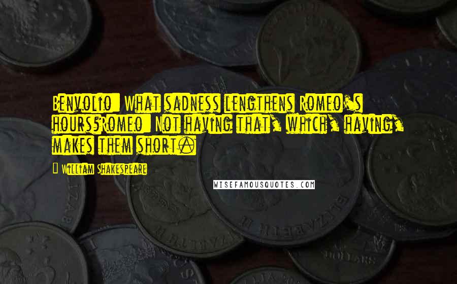 William Shakespeare Quotes: Benvolio: What sadness lengthens Romeo's hours?Romeo: Not having that, which, having, makes them short.