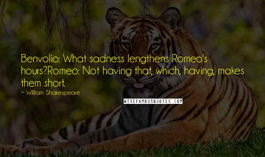 William Shakespeare Quotes: Benvolio: What sadness lengthens Romeo's hours?Romeo: Not having that, which, having, makes them short.