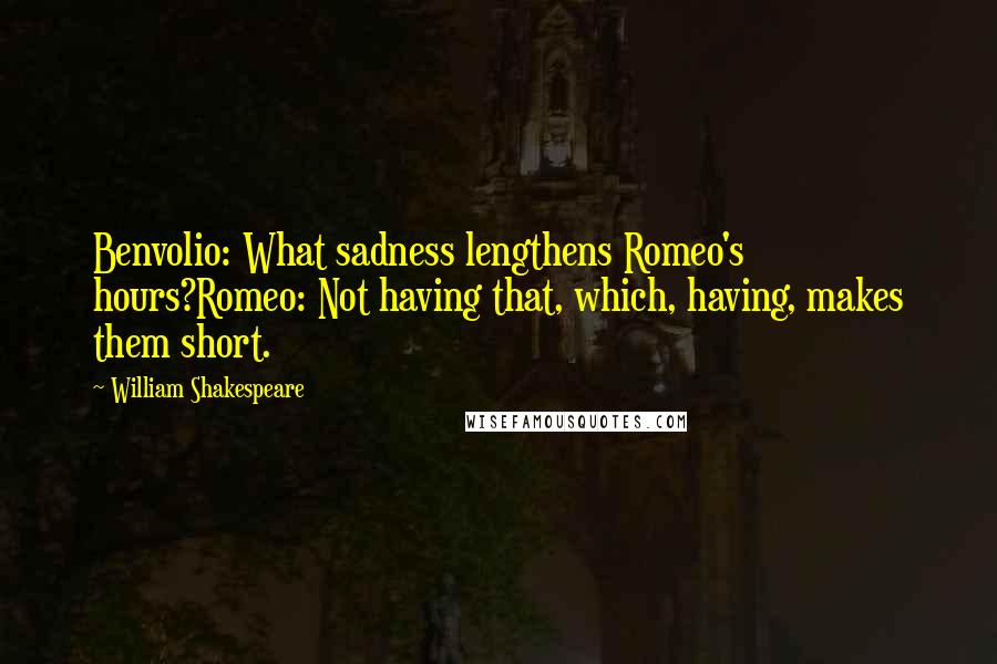 William Shakespeare Quotes: Benvolio: What sadness lengthens Romeo's hours?Romeo: Not having that, which, having, makes them short.