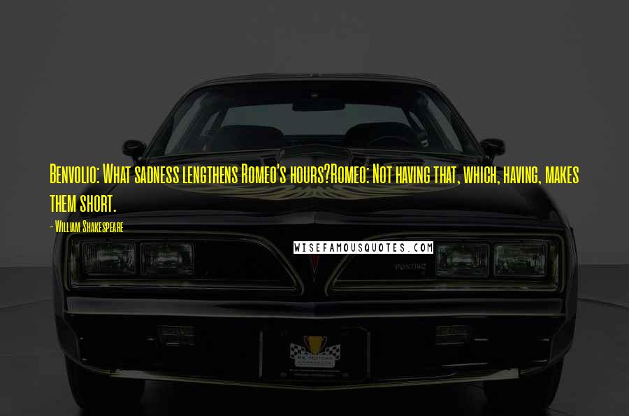 William Shakespeare Quotes: Benvolio: What sadness lengthens Romeo's hours?Romeo: Not having that, which, having, makes them short.