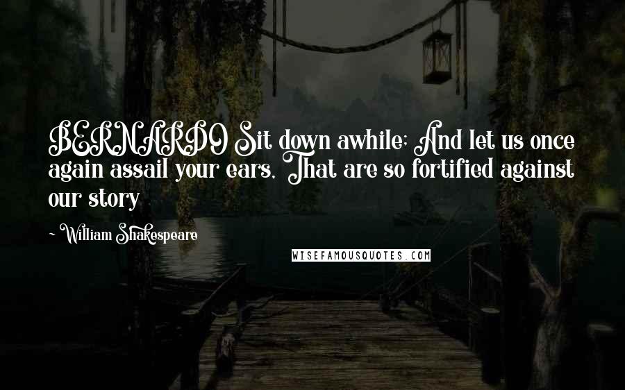 William Shakespeare Quotes: BERNARDO Sit down awhile; And let us once again assail your ears, That are so fortified against our story