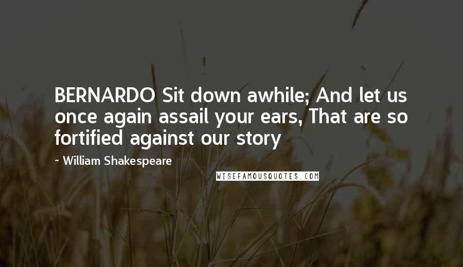 William Shakespeare Quotes: BERNARDO Sit down awhile; And let us once again assail your ears, That are so fortified against our story