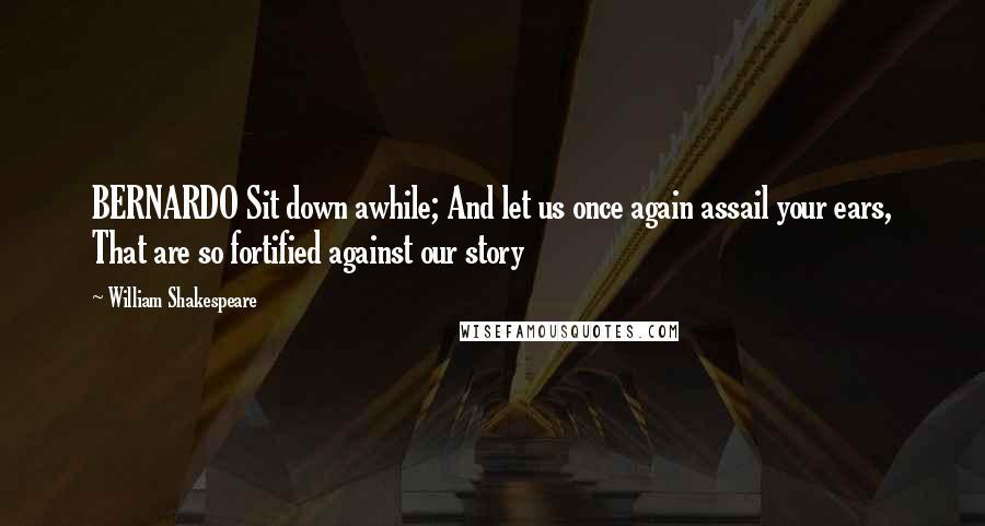 William Shakespeare Quotes: BERNARDO Sit down awhile; And let us once again assail your ears, That are so fortified against our story