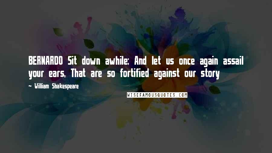 William Shakespeare Quotes: BERNARDO Sit down awhile; And let us once again assail your ears, That are so fortified against our story