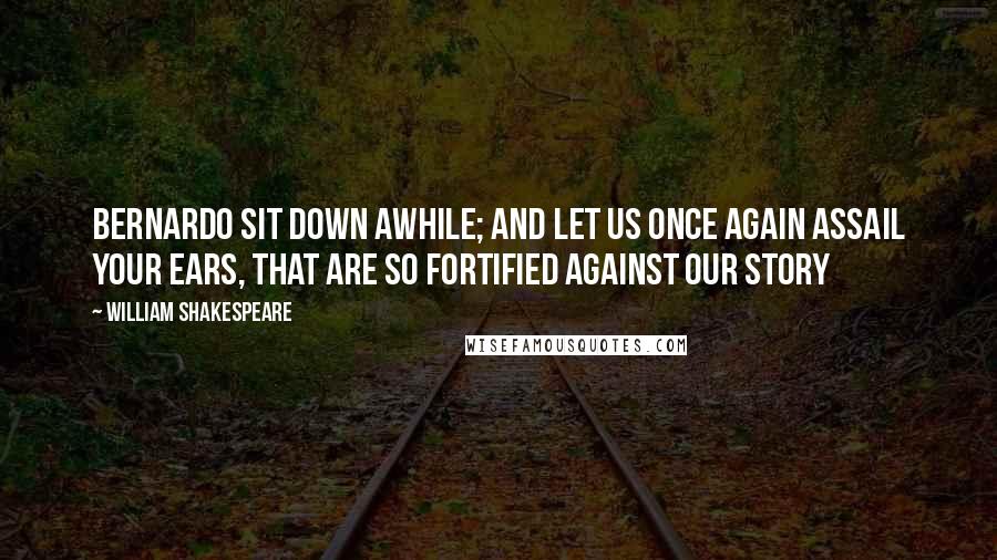 William Shakespeare Quotes: BERNARDO Sit down awhile; And let us once again assail your ears, That are so fortified against our story