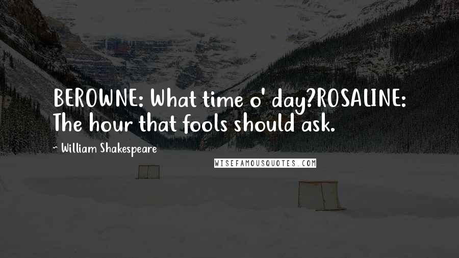 William Shakespeare Quotes: BEROWNE: What time o' day?ROSALINE: The hour that fools should ask.