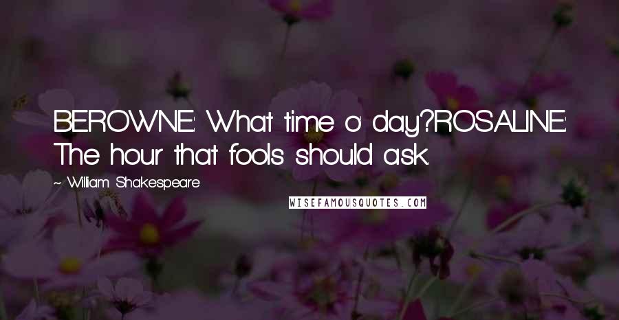 William Shakespeare Quotes: BEROWNE: What time o' day?ROSALINE: The hour that fools should ask.