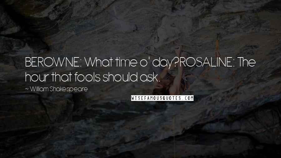William Shakespeare Quotes: BEROWNE: What time o' day?ROSALINE: The hour that fools should ask.