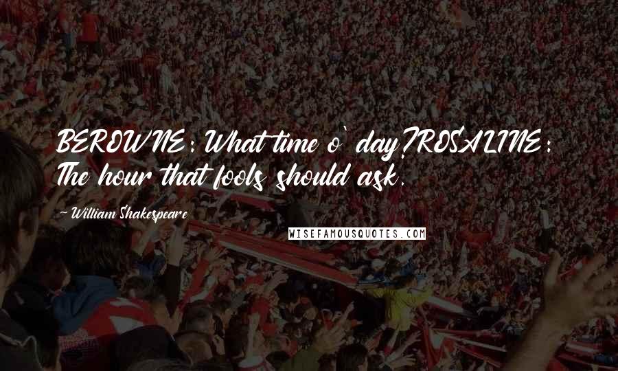 William Shakespeare Quotes: BEROWNE: What time o' day?ROSALINE: The hour that fools should ask.