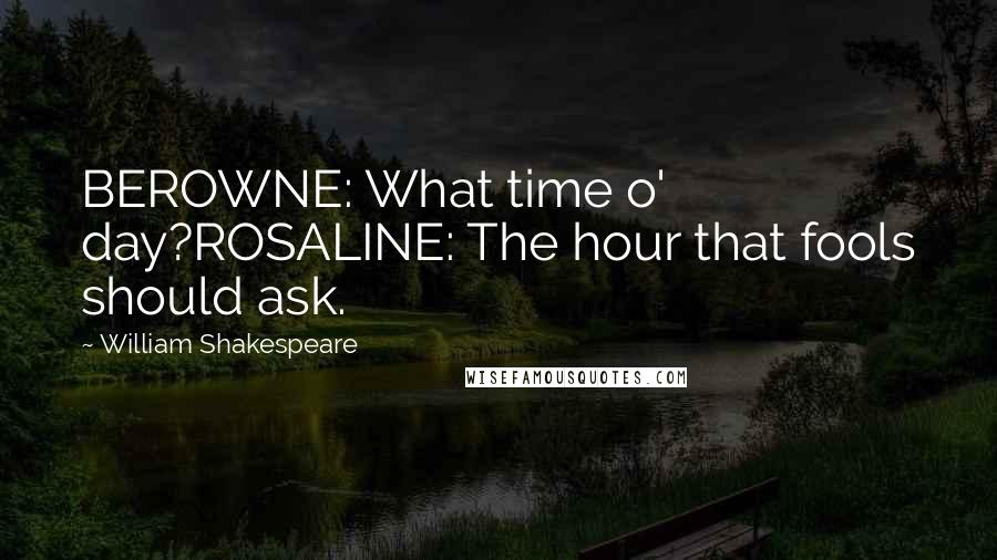 William Shakespeare Quotes: BEROWNE: What time o' day?ROSALINE: The hour that fools should ask.