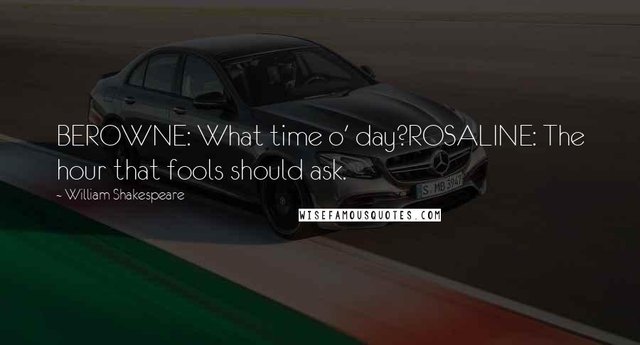 William Shakespeare Quotes: BEROWNE: What time o' day?ROSALINE: The hour that fools should ask.