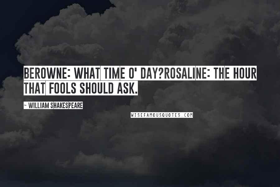 William Shakespeare Quotes: BEROWNE: What time o' day?ROSALINE: The hour that fools should ask.