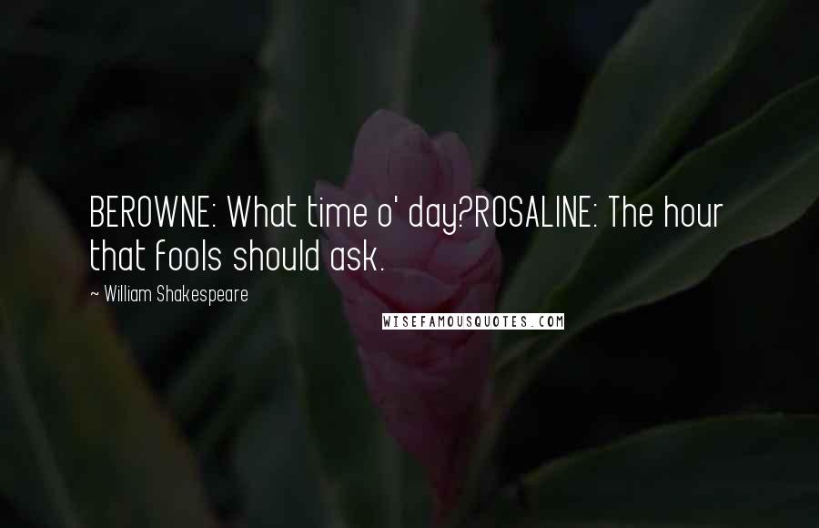 William Shakespeare Quotes: BEROWNE: What time o' day?ROSALINE: The hour that fools should ask.