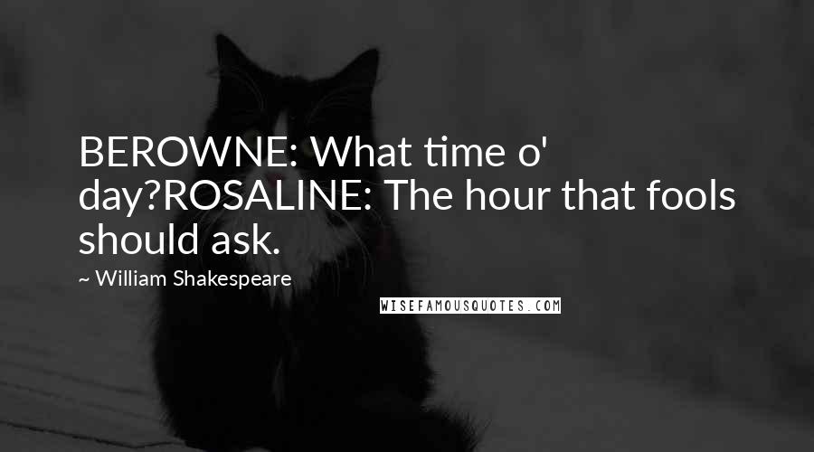 William Shakespeare Quotes: BEROWNE: What time o' day?ROSALINE: The hour that fools should ask.