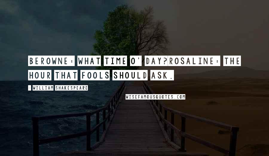 William Shakespeare Quotes: BEROWNE: What time o' day?ROSALINE: The hour that fools should ask.