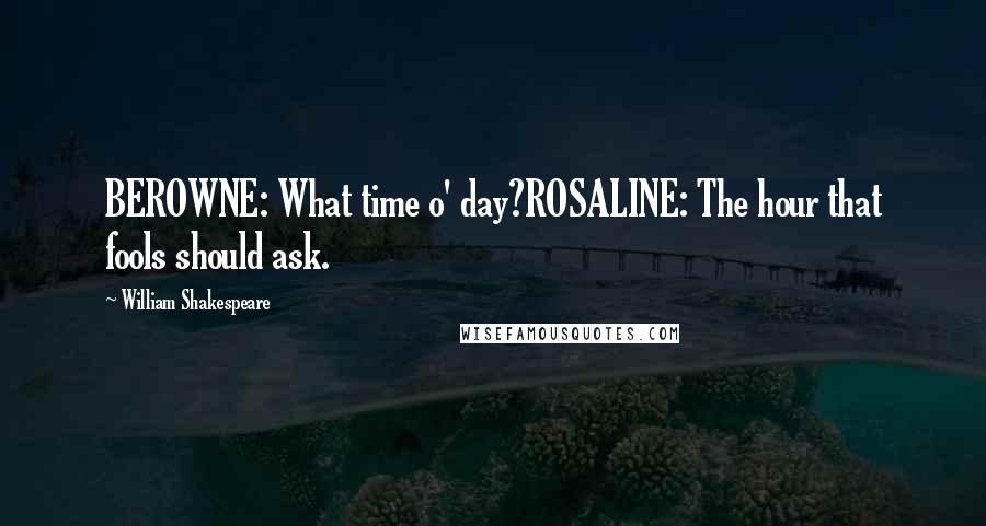 William Shakespeare Quotes: BEROWNE: What time o' day?ROSALINE: The hour that fools should ask.