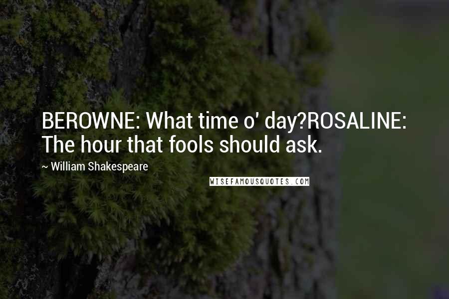 William Shakespeare Quotes: BEROWNE: What time o' day?ROSALINE: The hour that fools should ask.