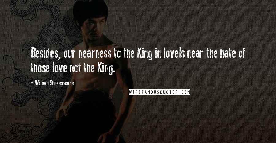 William Shakespeare Quotes: Besides, our nearness to the King in loveIs near the hate of those love not the King.