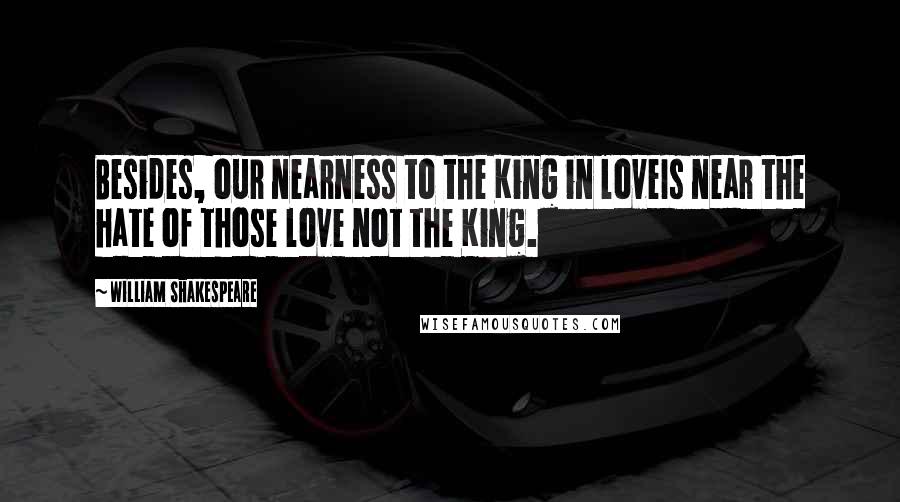 William Shakespeare Quotes: Besides, our nearness to the King in loveIs near the hate of those love not the King.