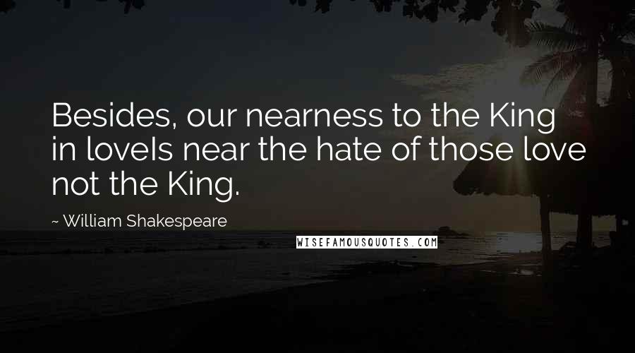 William Shakespeare Quotes: Besides, our nearness to the King in loveIs near the hate of those love not the King.