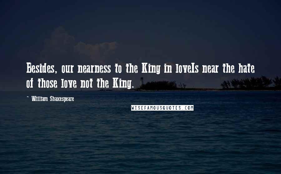 William Shakespeare Quotes: Besides, our nearness to the King in loveIs near the hate of those love not the King.