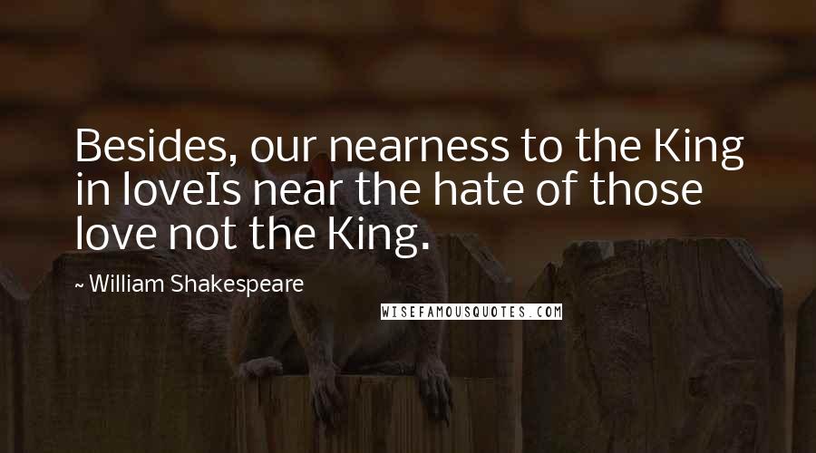 William Shakespeare Quotes: Besides, our nearness to the King in loveIs near the hate of those love not the King.