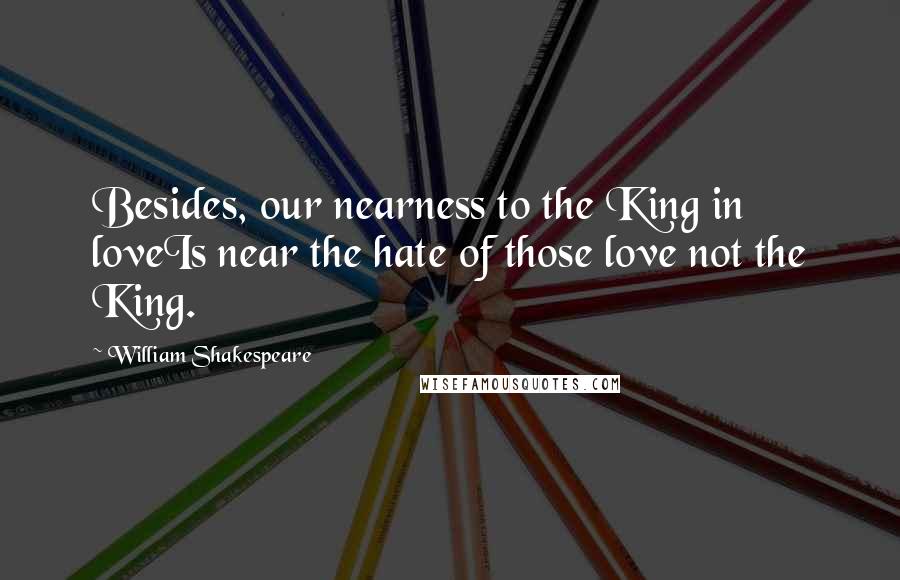 William Shakespeare Quotes: Besides, our nearness to the King in loveIs near the hate of those love not the King.