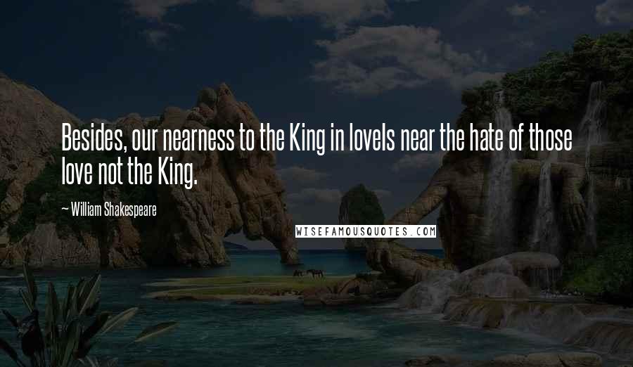 William Shakespeare Quotes: Besides, our nearness to the King in loveIs near the hate of those love not the King.