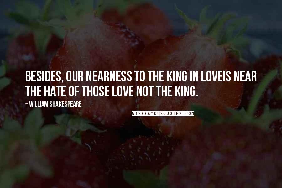 William Shakespeare Quotes: Besides, our nearness to the King in loveIs near the hate of those love not the King.