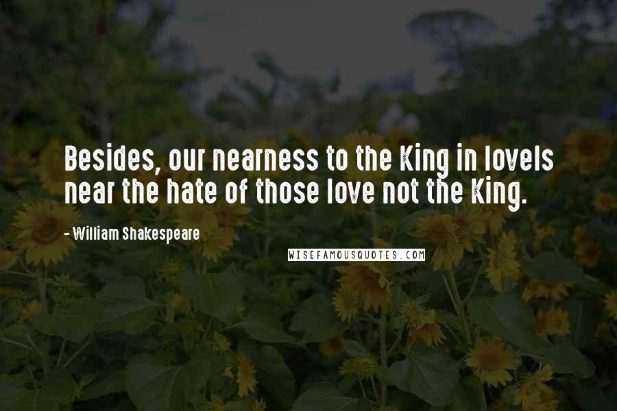 William Shakespeare Quotes: Besides, our nearness to the King in loveIs near the hate of those love not the King.