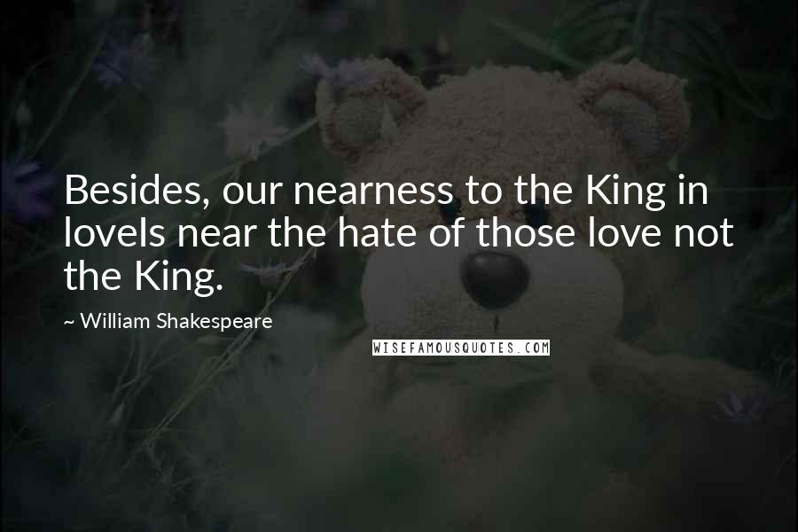 William Shakespeare Quotes: Besides, our nearness to the King in loveIs near the hate of those love not the King.