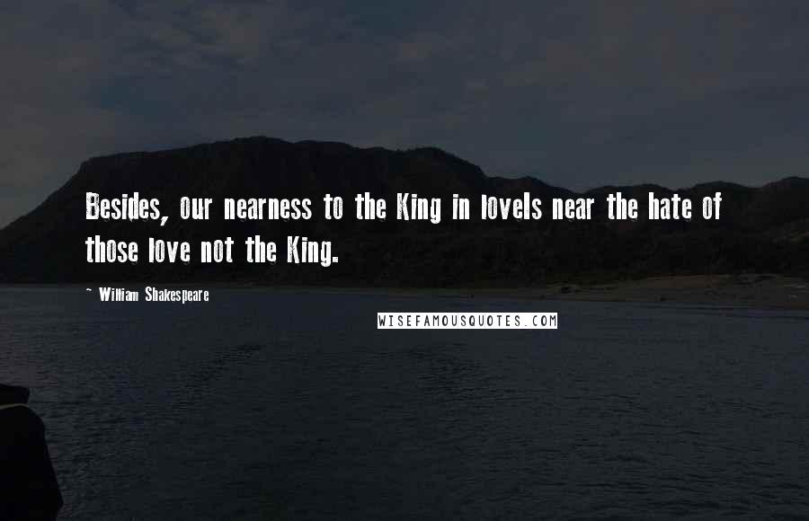William Shakespeare Quotes: Besides, our nearness to the King in loveIs near the hate of those love not the King.