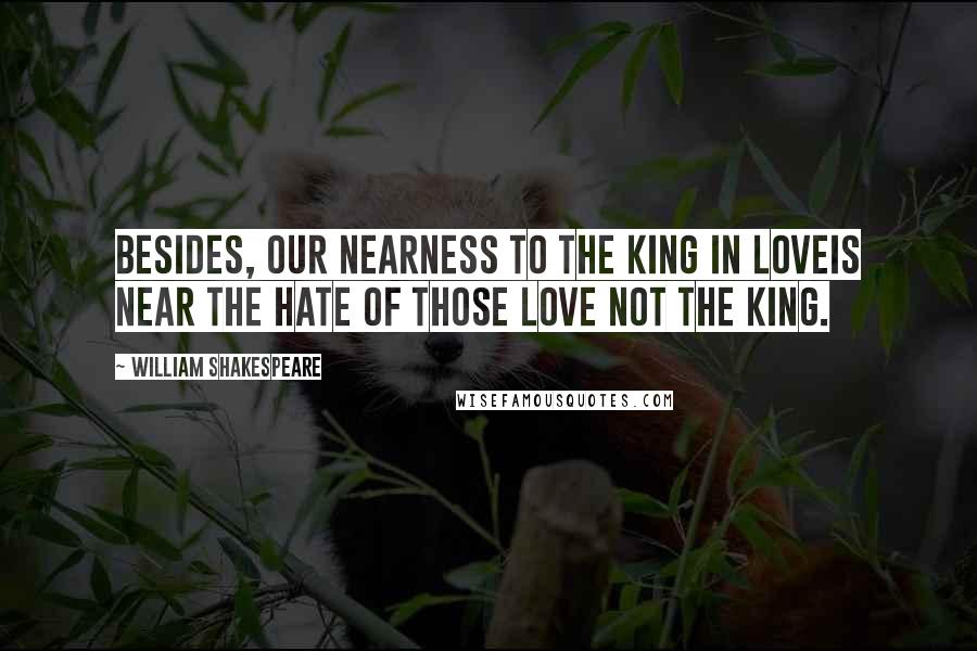 William Shakespeare Quotes: Besides, our nearness to the King in loveIs near the hate of those love not the King.