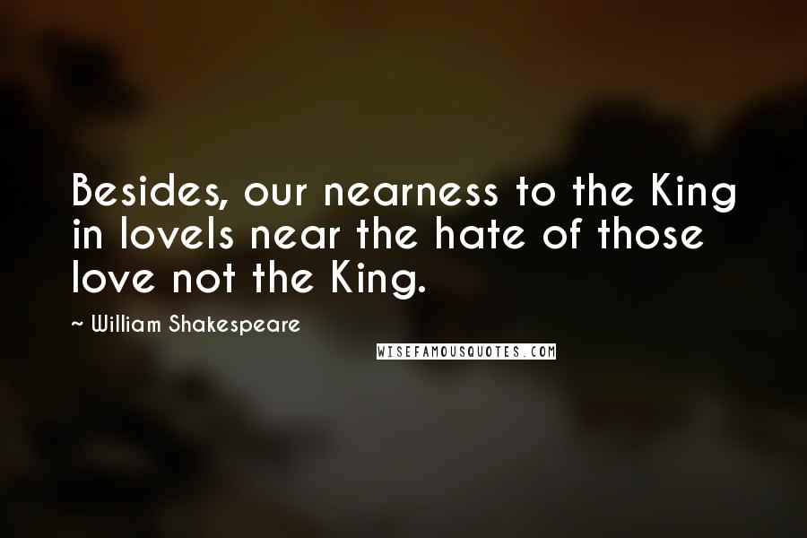 William Shakespeare Quotes: Besides, our nearness to the King in loveIs near the hate of those love not the King.