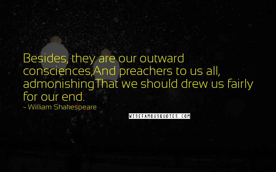 William Shakespeare Quotes: Besides, they are our outward consciences,And preachers to us all, admonishingThat we should drew us fairly for our end.